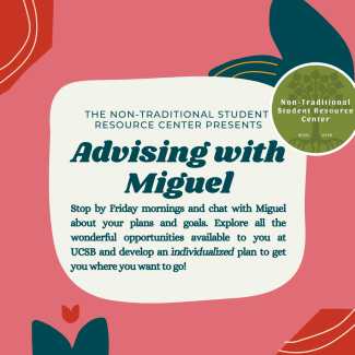 The Non-Traditional Student Resource Center is hosting advising hours with Miguel Moran-Lanier, an academic advisor in the College of Letters and Sciences. Feel free to drop in at the NTSRC anytime between 9:00 AM - 12:00 PM on Fridays from Week 2 to Week 10. We hope to see you there!
